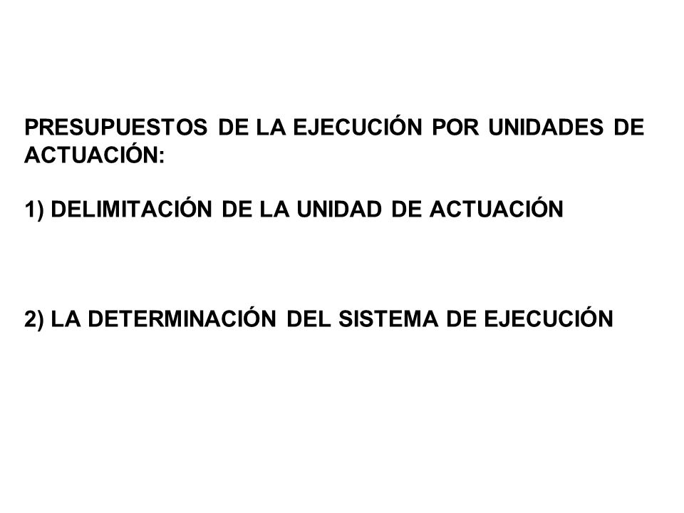PRESUPUESTOS DE LA EJECUCIÓN POR UNIDADES DE ACTUACIÓN: 1) DELIMITACIÓN DE LA UNIDAD DE ACTUACIÓN 2) LA DETERMINACIÓN DEL SISTEMA DE EJECUCIÓN
