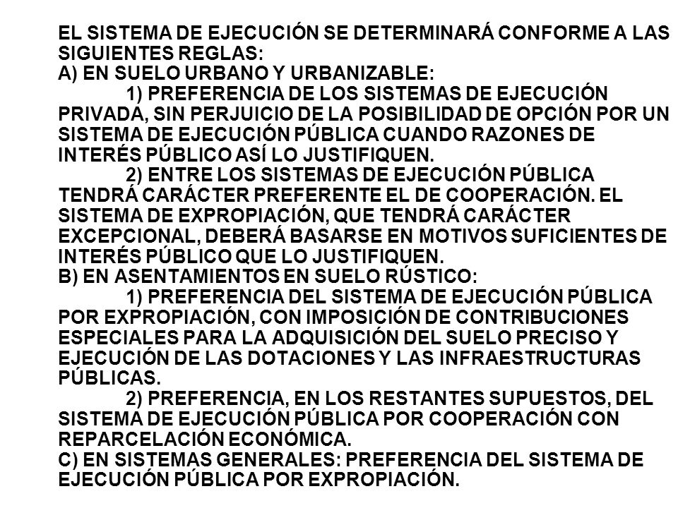 EL SISTEMA DE EJECUCIÓN SE DETERMINARÁ CONFORME A LAS SIGUIENTES REGLAS: A) EN SUELO URBANO Y URBANIZABLE: 1) PREFERENCIA DE LOS SISTEMAS DE EJECUCIÓN PRIVADA, SIN PERJUICIO DE LA POSIBILIDAD DE OPCIÓN POR UN SISTEMA DE EJECUCIÓN PÚBLICA CUANDO RAZONES DE INTERÉS PÚBLICO ASÍ LO JUSTIFIQUEN.