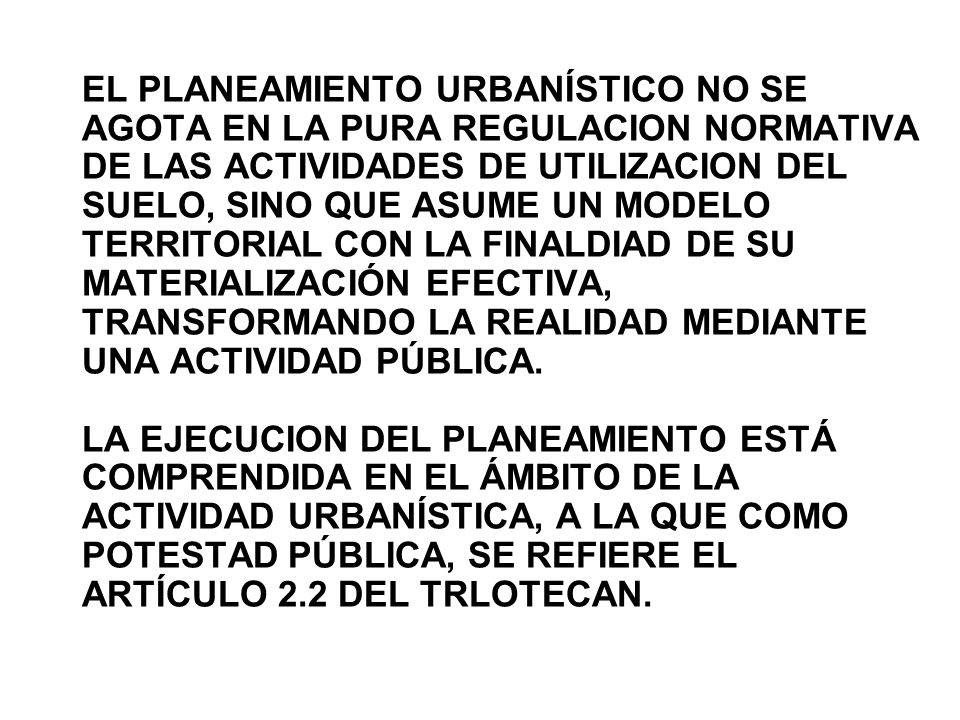 EL PLANEAMIENTO URBANÍSTICO NO SE AGOTA EN LA PURA REGULACION NORMATIVA DE LAS ACTIVIDADES DE UTILIZACION DEL SUELO, SINO QUE ASUME UN MODELO TERRITORIAL CON LA FINALDIAD DE SU MATERIALIZACIÓN EFECTIVA, TRANSFORMANDO LA REALIDAD MEDIANTE UNA ACTIVIDAD PÚBLICA.