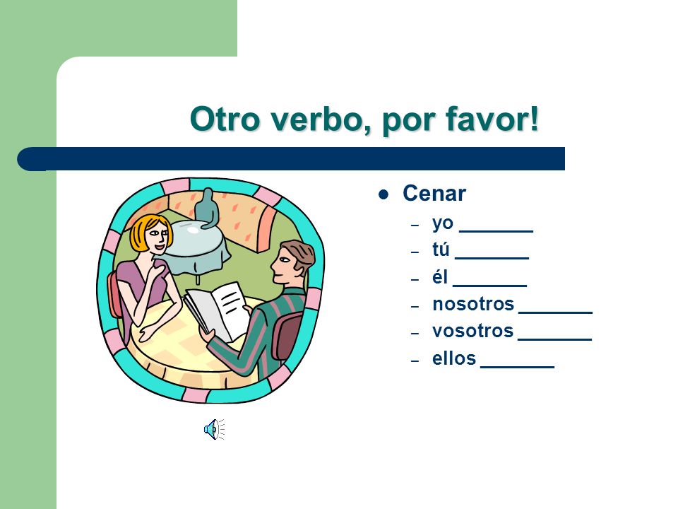 Otro verbo, por favor! Cenar yo _______ tú _______ él _______