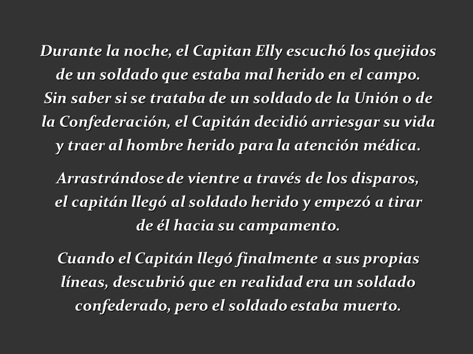 Durante la noche, el Capitan Elly escuchó los quejidos de un soldado que estaba mal herido en el campo. Sin saber si se trataba de un soldado de la Unión o de la Confederación, el Capitán decidió arriesgar su vida y traer al hombre herido para la atención médica.