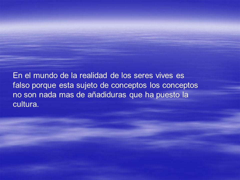 En el mundo de la realidad de los seres vives es falso porque esta sujeto de conceptos los conceptos no son nada mas de añadiduras que ha puesto la cultura.