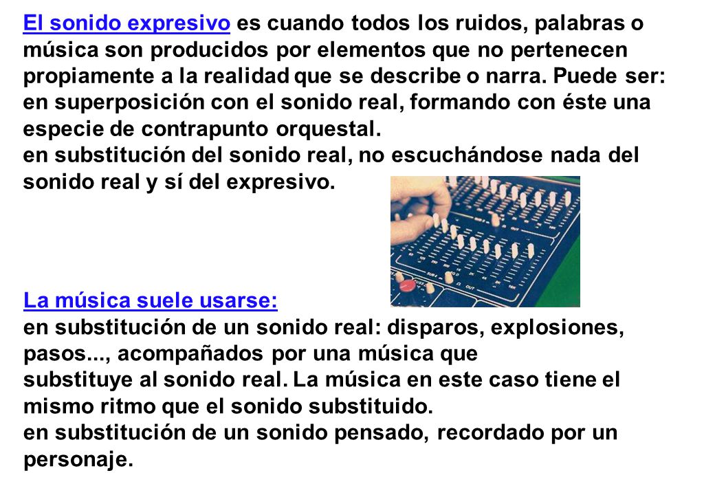 El sonido expresivo es cuando todos los ruidos, palabras o música son producidos por elementos que no pertenecen propiamente a la realidad que se describe o narra. Puede ser: en superposición con el sonido real, formando con éste una especie de contrapunto orquestal. en substitución del sonido real, no escuchándose nada del sonido real y sí del expresivo.