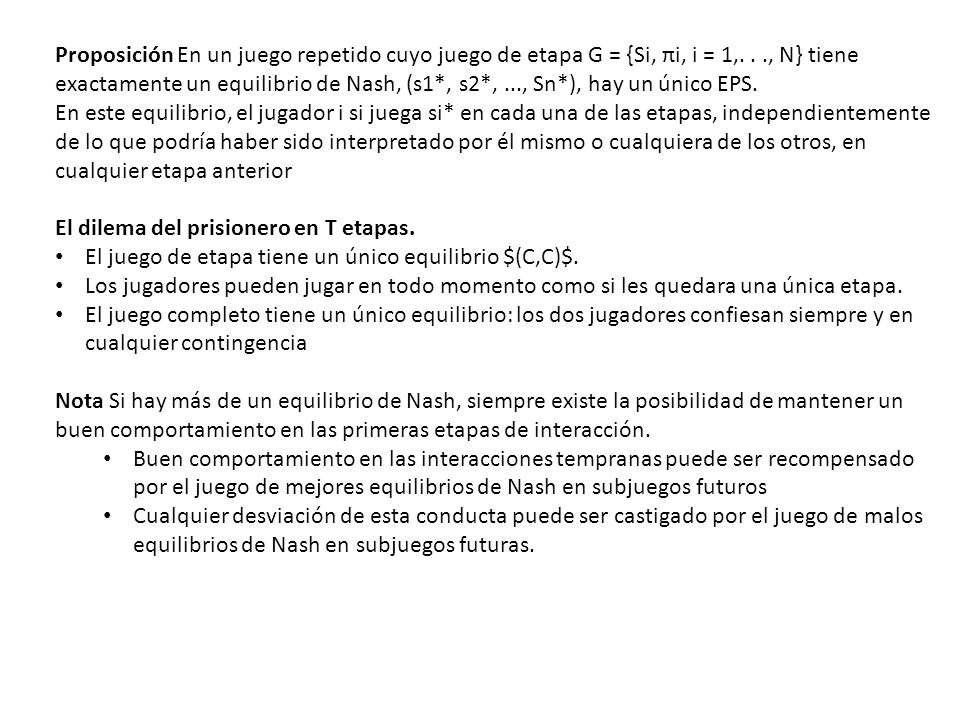 Proposición En un juego repetido cuyo juego de etapa G = {Si, πi, i = 1,. . ., N} tiene exactamente un equilibrio de Nash, (s1*, s2*, ..., Sn*), hay un único EPS.