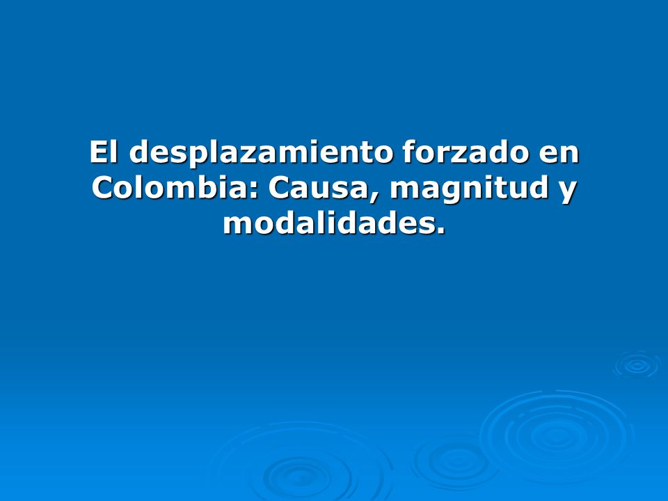 El desplazamiento forzado en Colombia: Causa, magnitud y modalidades.
