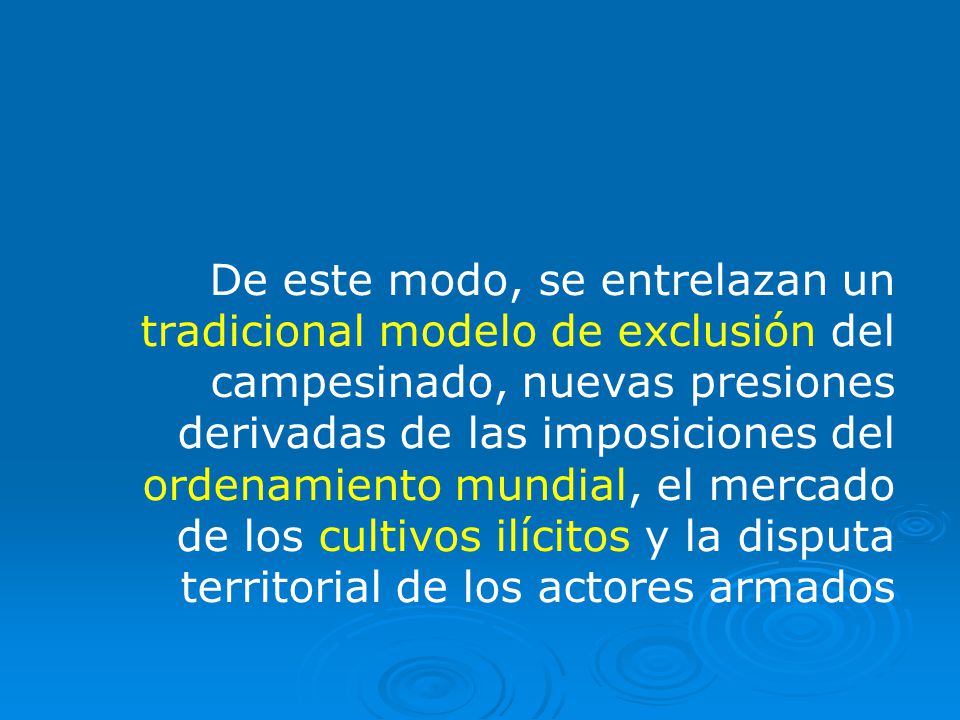 De este modo, se entrelazan un tradicional modelo de exclusión del campesinado, nuevas presiones derivadas de las imposiciones del ordenamiento mundial, el mercado de los cultivos ilícitos y la disputa territorial de los actores armados