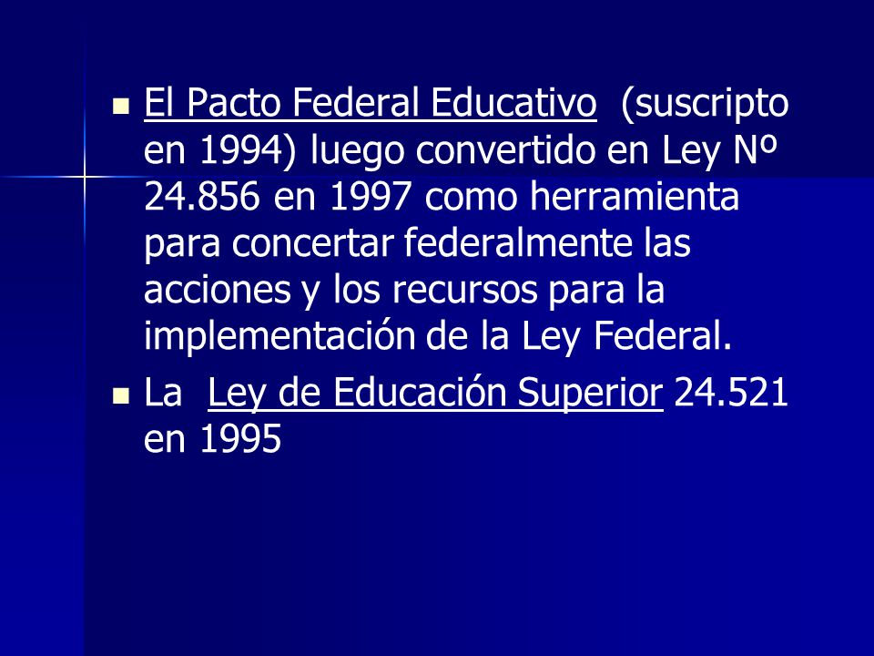 El Pacto Federal Educativo (suscripto en 1994) luego convertido en Ley Nº en 1997 como herramienta para concertar federalmente las acciones y los recursos para la implementación de la Ley Federal.