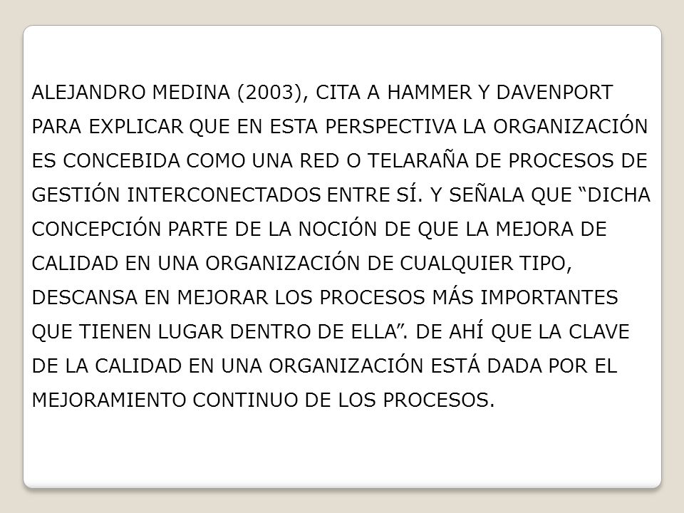 ALEJANDRO MEDINA (2003), CITA A HAMMER Y DAVENPORT PARA EXPLICAR QUE EN ESTA PERSPECTIVA LA ORGANIZACIÓN ES CONCEBIDA COMO UNA RED O TELARAÑA DE PROCESOS DE GESTIÓN INTERCONECTADOS ENTRE SÍ.