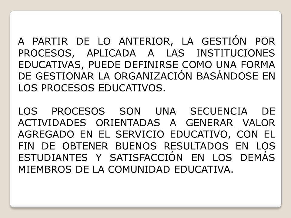 A PARTIR DE LO ANTERIOR, LA GESTIÓN POR PROCESOS, APLICADA A LAS INSTITUCIONES EDUCATIVAS, PUEDE DEFINIRSE COMO UNA FORMA DE GESTIONAR LA ORGANIZACIÓN BASÁNDOSE EN LOS PROCESOS EDUCATIVOS.