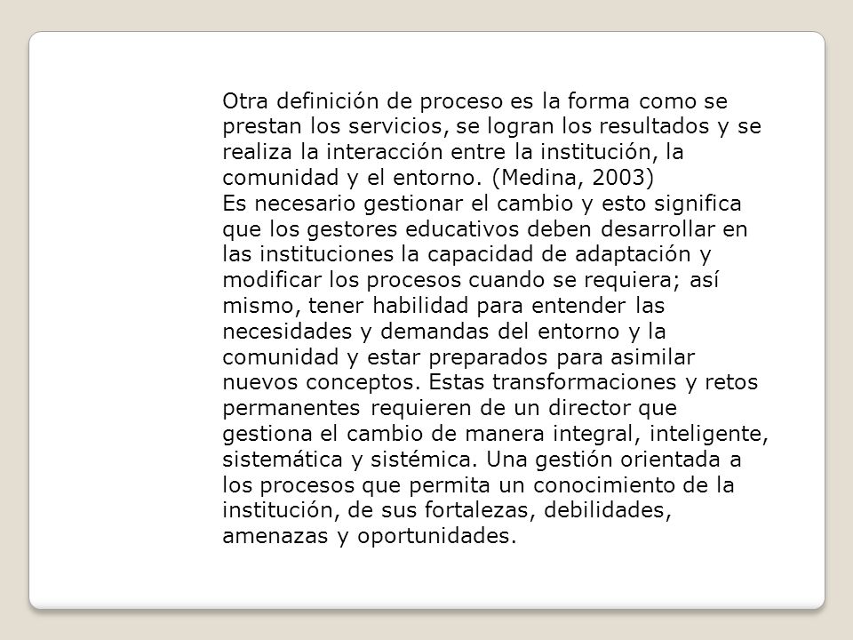 Otra definición de proceso es la forma como se prestan los servicios, se logran los resultados y se realiza la interacción entre la institución, la comunidad y el entorno. (Medina, 2003)