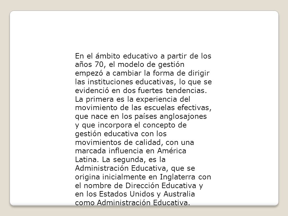 En el ámbito educativo a partir de los años 70, el modelo de gestión empezó a cambiar la forma de dirigir las instituciones educativas, lo que se evidenció en dos fuertes tendencias.