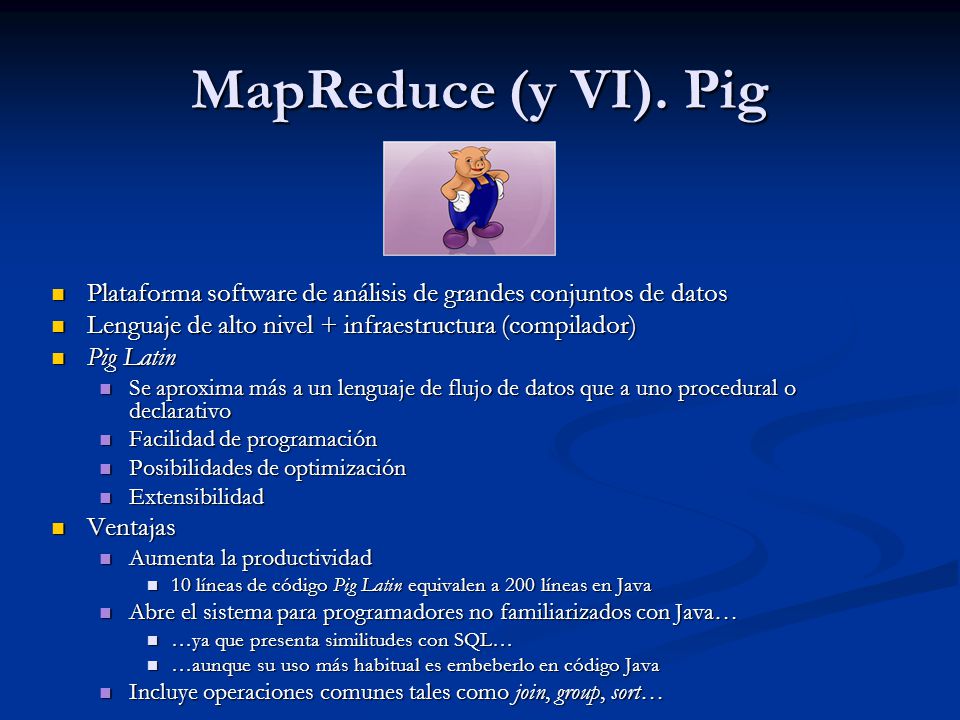 MapReduce (y VI). Pig Plataforma software de análisis de grandes conjuntos de datos. Lenguaje de alto nivel + infraestructura (compilador)