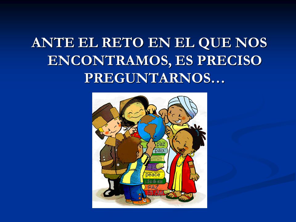 ANTE EL RETO EN EL QUE NOS ENCONTRAMOS, ES PRECISO PREGUNTARNOS…