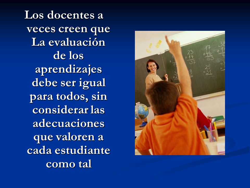 Los docentes a veces creen que La evaluación de los aprendizajes debe ser igual para todos, sin considerar las adecuaciones que valoren a cada estudiante como tal