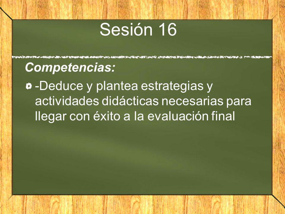 Sesión 16 Competencias: -Deduce y plantea estrategias y actividades didácticas necesarias para llegar con éxito a la evaluación final.