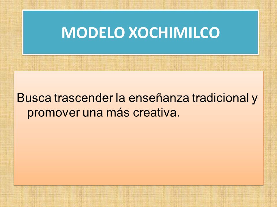 MODELO XOCHIMILCO Busca trascender la enseñanza tradicional y promover una más creativa.