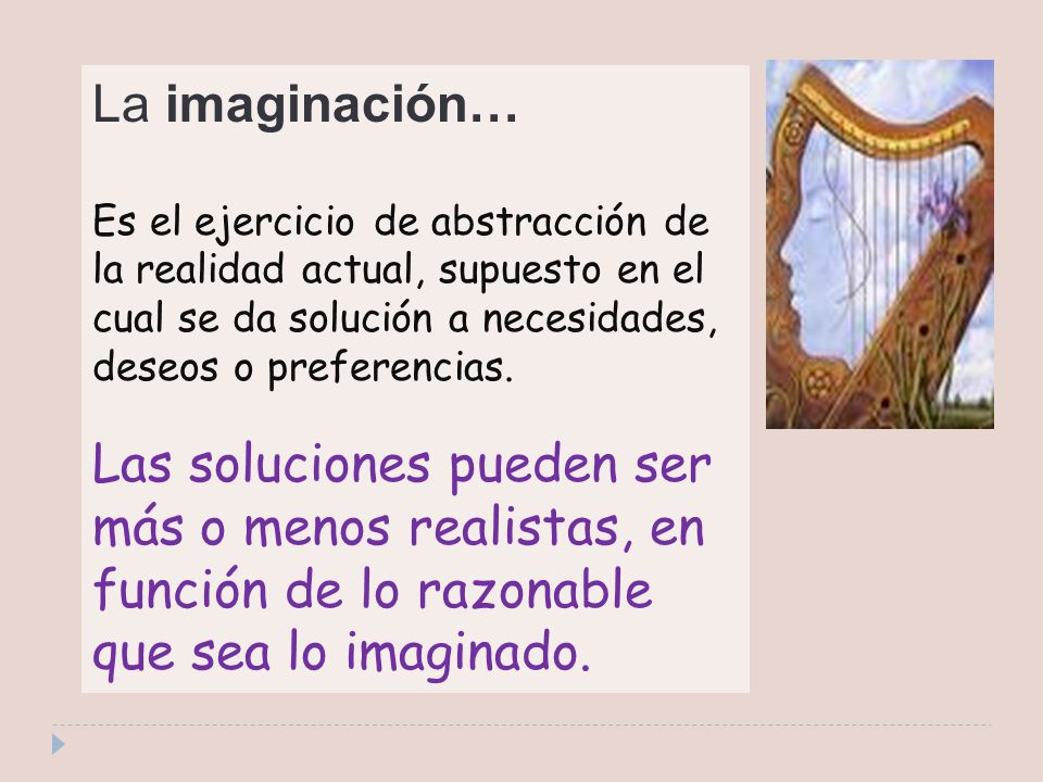 La imaginación… Es el ejercicio de abstracción de la realidad actual, supuesto en el cual se da solución a necesidades, deseos o preferencias.