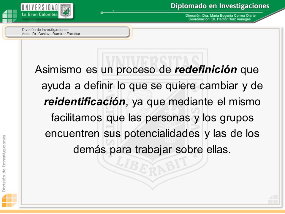 Asimismo es un proceso de redefinición que ayuda a definir lo que se quiere cambiar y de reidentificación, ya que mediante el mismo facilitamos que las personas y los grupos encuentren sus potencialidades y las de los demás para trabajar sobre ellas.