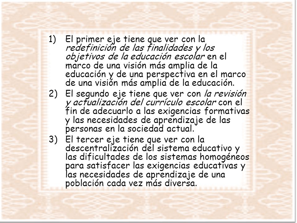 El primer eje tiene que ver con la redefinición de las finalidades y los objetivos de la educación escolar en el marco de una visión más amplia de la educación y de una perspectiva en el marco de una visión más amplia de la educación.