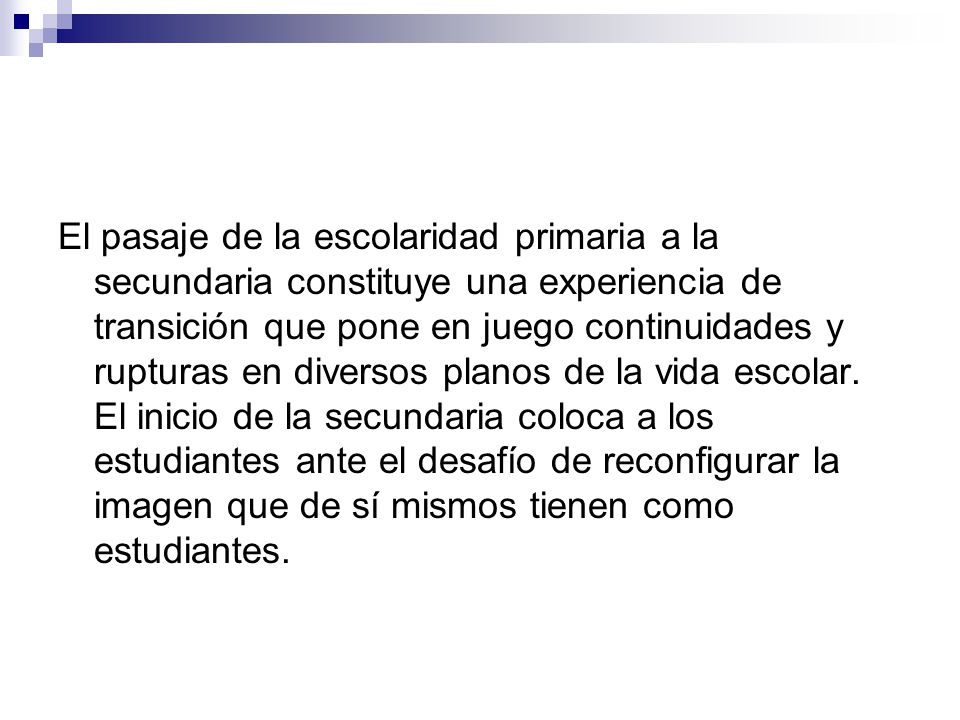 El pasaje de la escolaridad primaria a la secundaria constituye una experiencia de transición que pone en juego continuidades y rupturas en diversos planos de la vida escolar.