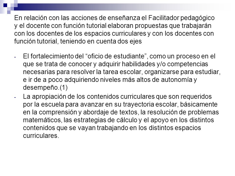 En relación con las acciones de enseñanza el Facilitador pedagógico y el docente con función tutorial elaboran propuestas que trabajarán con los docentes de los espacios curriculares y con los docentes con función tutorial, teniendo en cuenta dos ejes