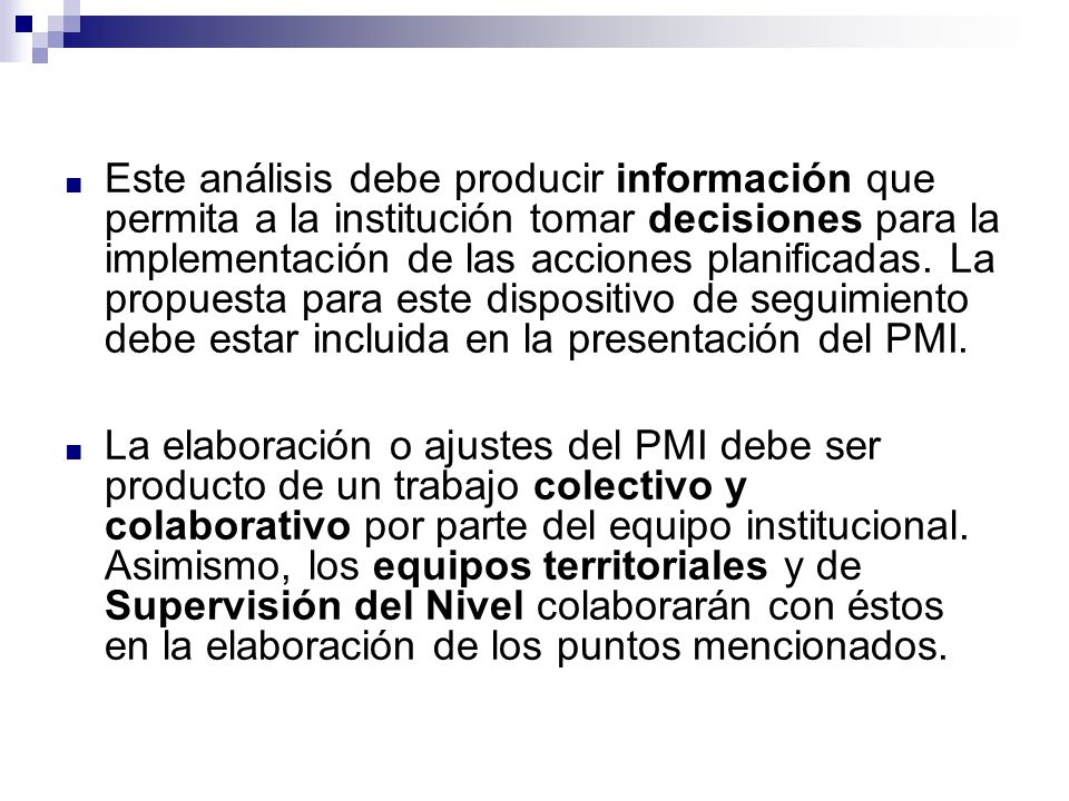 Este análisis debe producir información que permita a la institución tomar decisiones para la implementación de las acciones planificadas. La propuesta para este dispositivo de seguimiento debe estar incluida en la presentación del PMI.