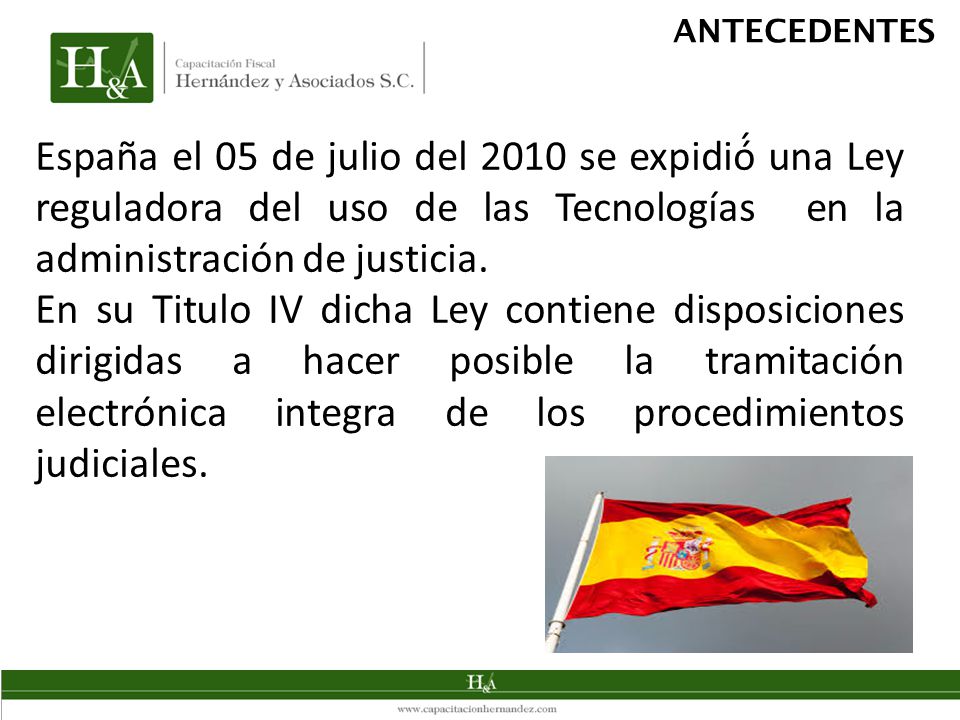 ANTECEDENTES España el 05 de julio del 2010 se expidió́ una Ley reguladora del uso de las Tecnologías en la administración de justicia.