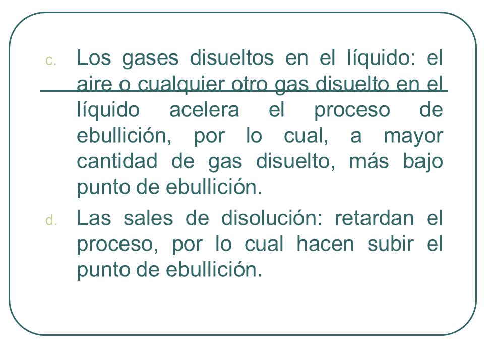 Los gases disueltos en el líquido: el aire o cualquier otro gas disuelto en el líquido acelera el proceso de ebullición, por lo cual, a mayor cantidad de gas disuelto, más bajo punto de ebullición.