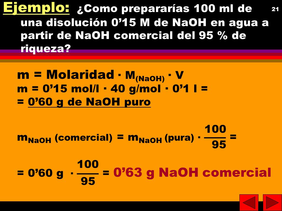 Ejemplo: ¿Como prepararías 100 ml de una disolución 0’15 M de NaOH en agua a partir de NaOH comercial del 95 % de riqueza
