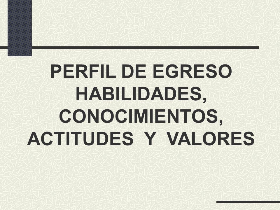 PERFIL DE EGRESO HABILIDADES, CONOCIMIENTOS, ACTITUDES Y VALORES