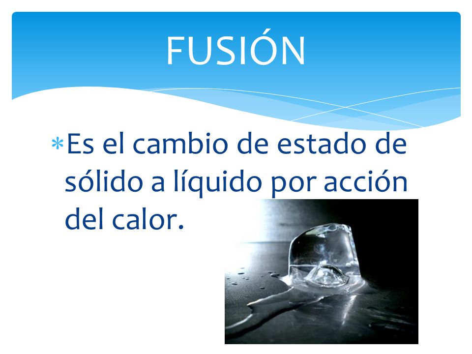 FUSIÓN Es el cambio de estado de sólido a líquido por acción del calor.