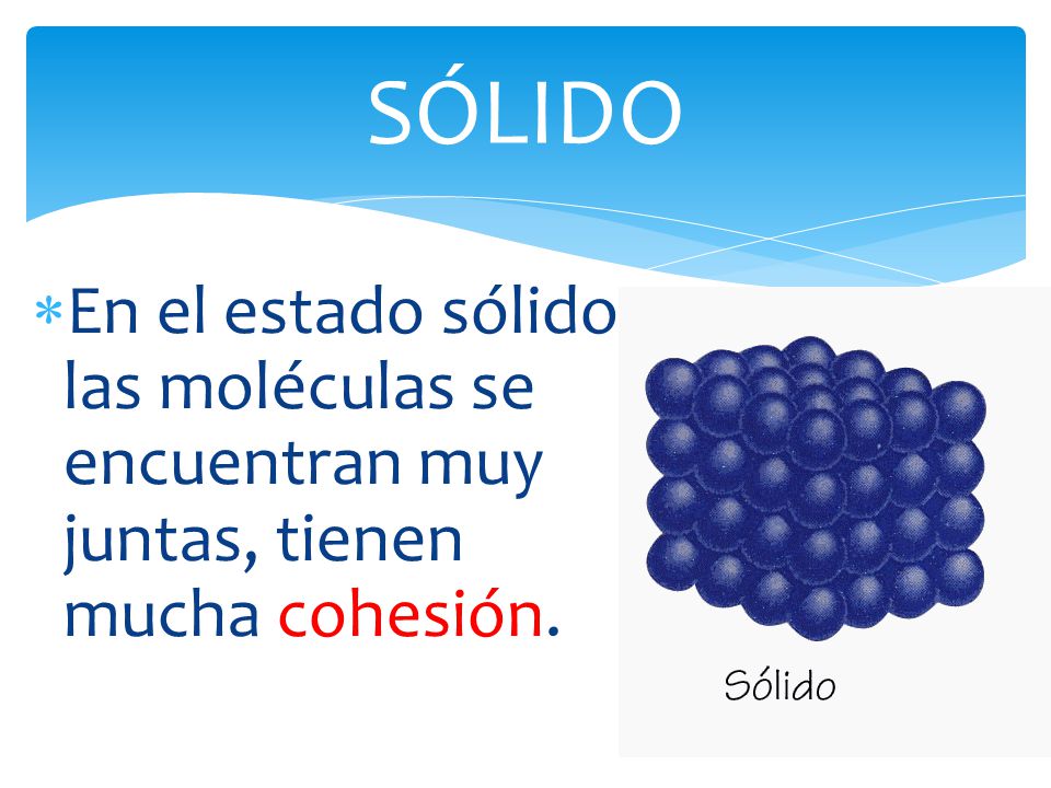 SÓLIDO En el estado sólido las moléculas se encuentran muy juntas, tienen mucha cohesión.