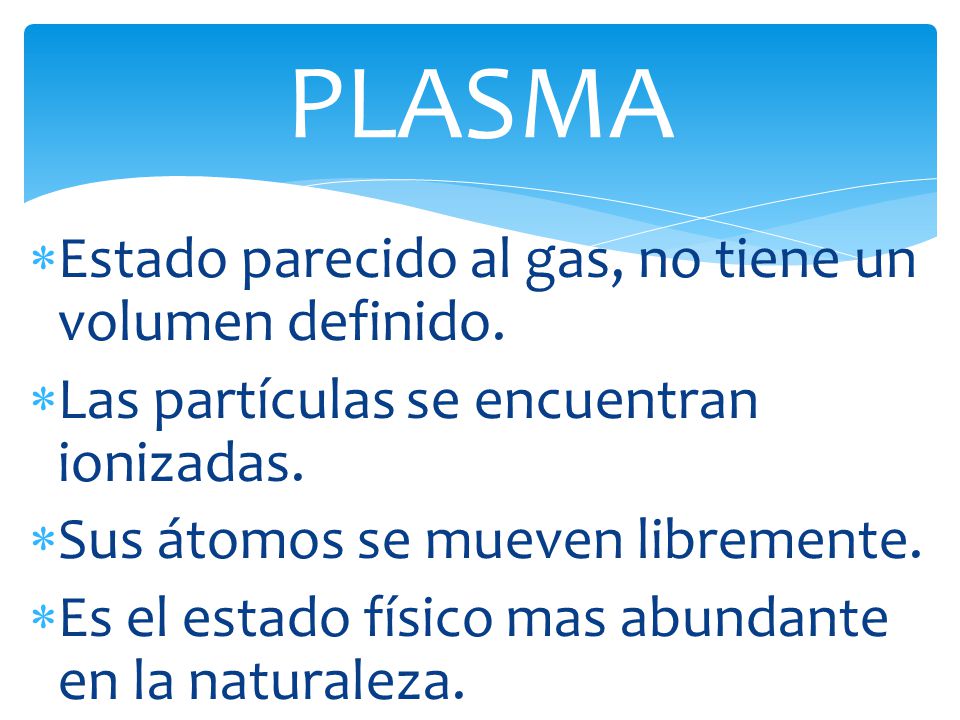 PLASMA Estado parecido al gas, no tiene un volumen definido.