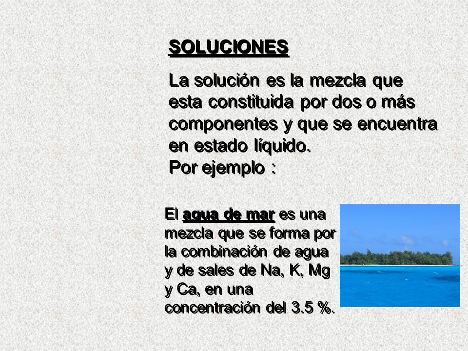 SOLUCIONES La solución es la mezcla que esta constituida por dos o más componentes y que se encuentra en estado líquido. Por ejemplo :