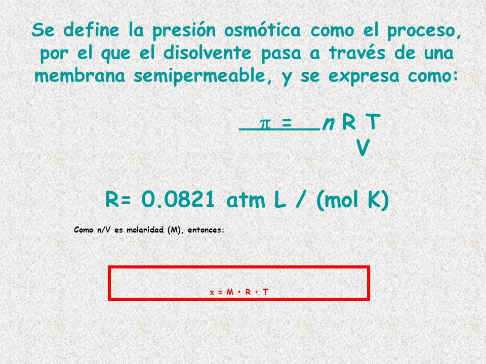 Se define la presión osmótica como el proceso, por el que el disolvente pasa a través de una membrana semipermeable, y se expresa como:  = n R T V R= atm L / (mol K)