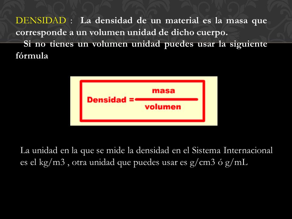 DENSIDAD : La densidad de un material es la masa que corresponde a un volumen unidad de dicho cuerpo.