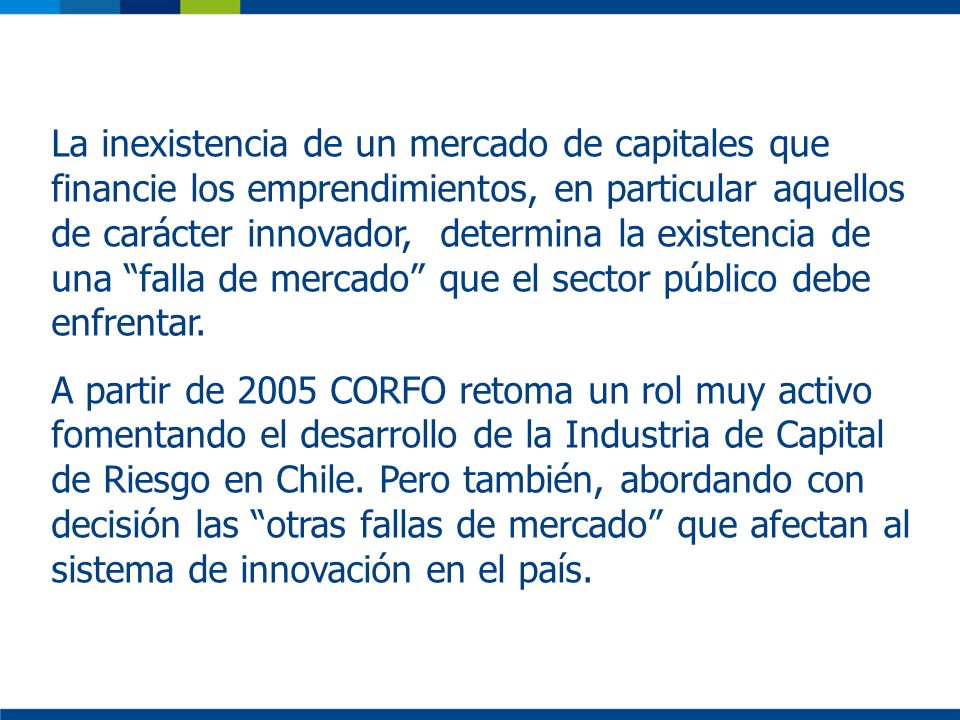 La inexistencia de un mercado de capitales que financie los emprendimientos, en particular aquellos de carácter innovador, determina la existencia de una falla de mercado que el sector público debe enfrentar.