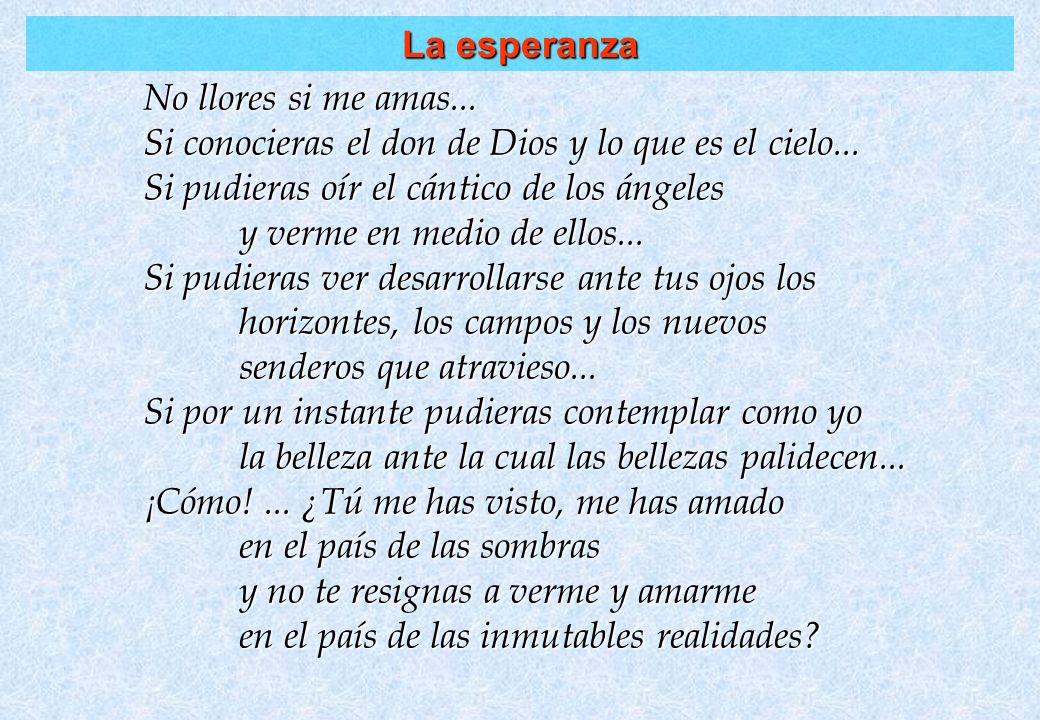 La esperanza No llores si me amas... Si conocieras el don de Dios y lo que es el cielo... Si pudieras oír el cántico de los ángeles.