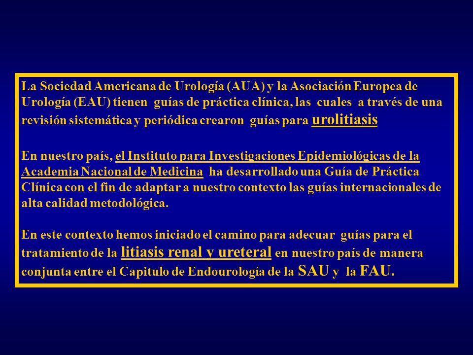 La Sociedad Americana de Urología (AUA) y la Asociación Europea de Urología (EAU) tienen guías de práctica clínica, las cuales a través de una revisión sistemática y periódica crearon guías para urolitiasis