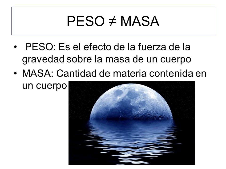 PESO ≠ MASA PESO: Es el efecto de la fuerza de la gravedad sobre la masa de un cuerpo.