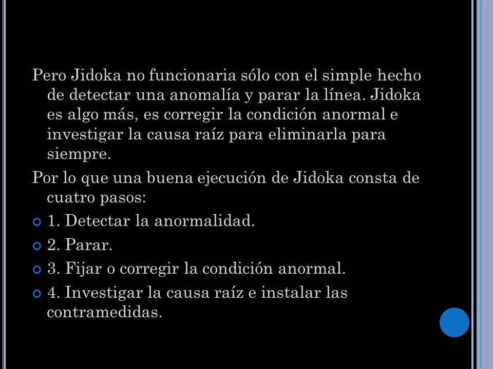 Pero Jidoka no funcionaria sólo con el simple hecho de detectar una anomalía y parar la línea. Jidoka es algo más, es corregir la condición anormal e investigar la causa raíz para eliminarla para siempre.