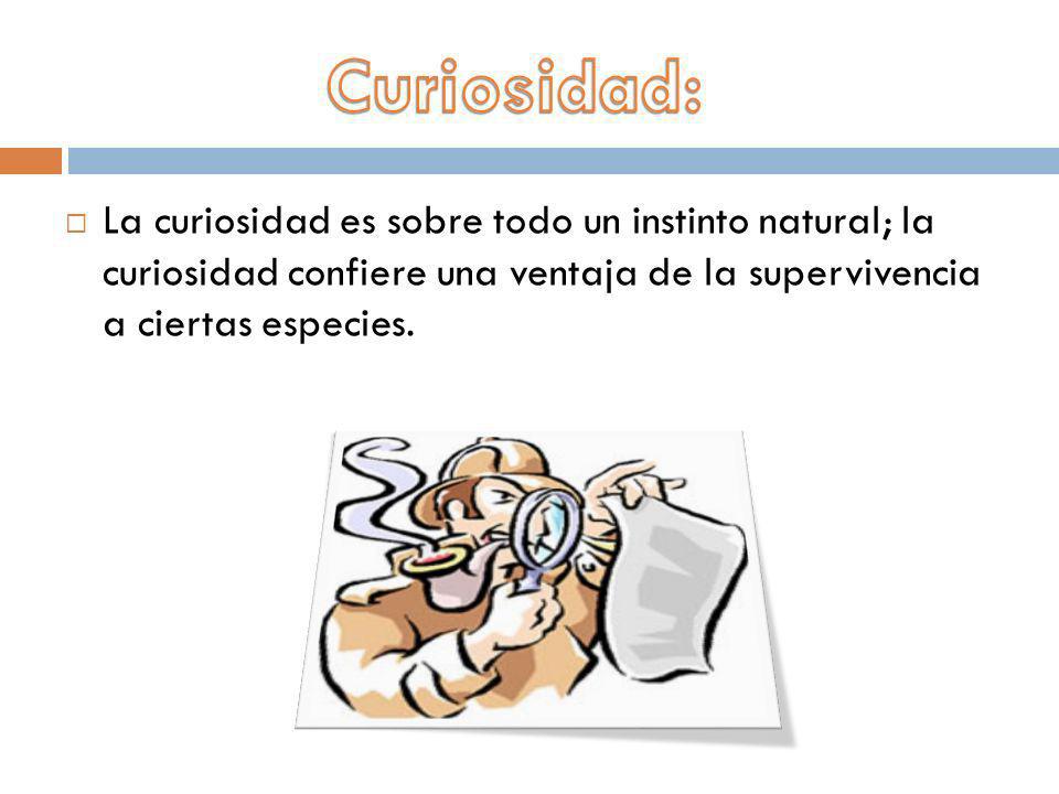 Curiosidad: La curiosidad es sobre todo un instinto natural; la curiosidad confiere una ventaja de la supervivencia a ciertas especies.