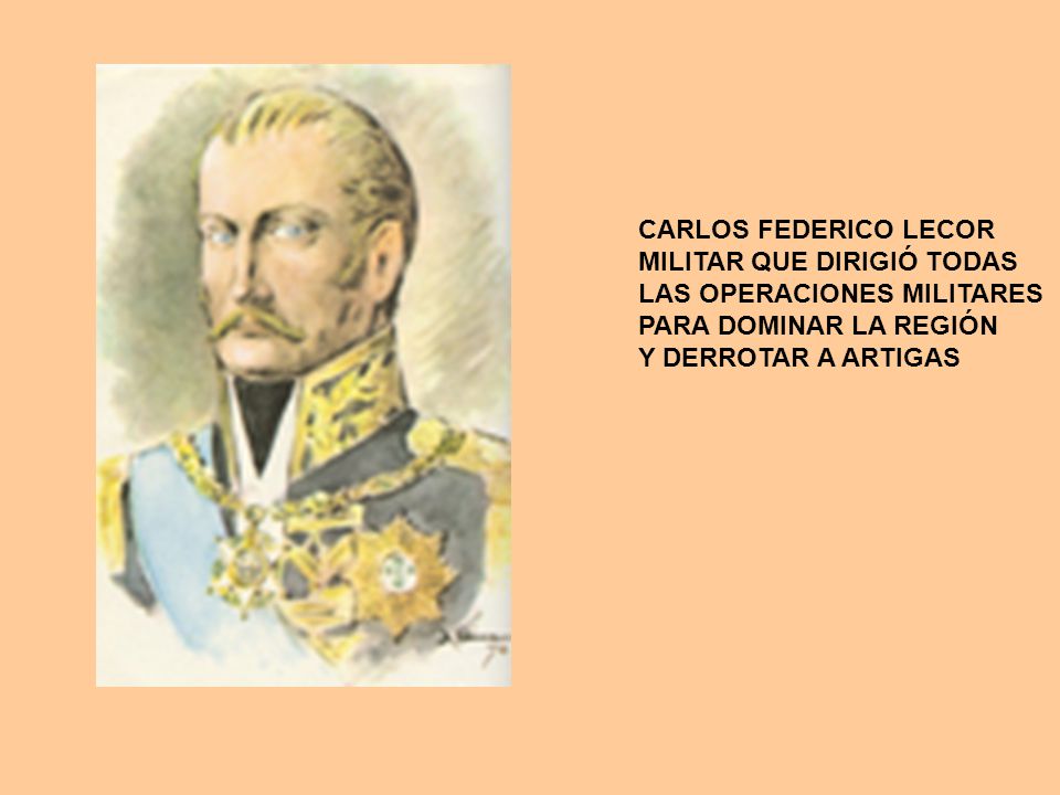 CARLOS FEDERICO LECOR MILITAR QUE DIRIGIÓ TODAS. LAS OPERACIONES MILITARES. PARA DOMINAR LA REGIÓN.