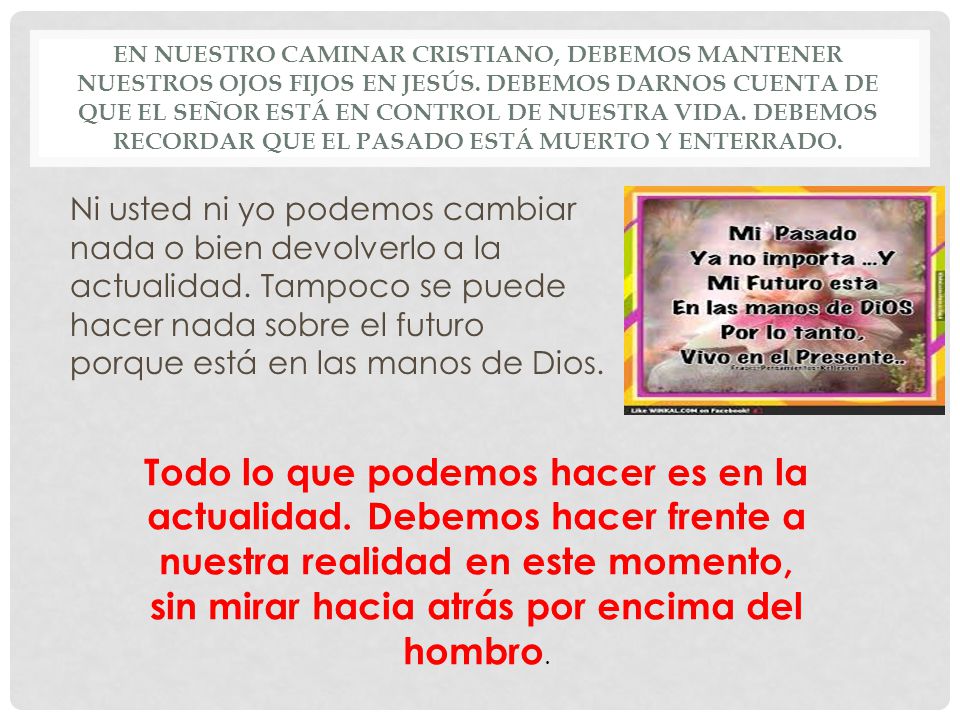 En nuestro caminar cristiano, debemos mantener nuestros ojos fijos en Jesús. Debemos darnos cuenta de que el Señor está en control de nuestra vida. Debemos recordar que el pasado está muerto y enterrado.