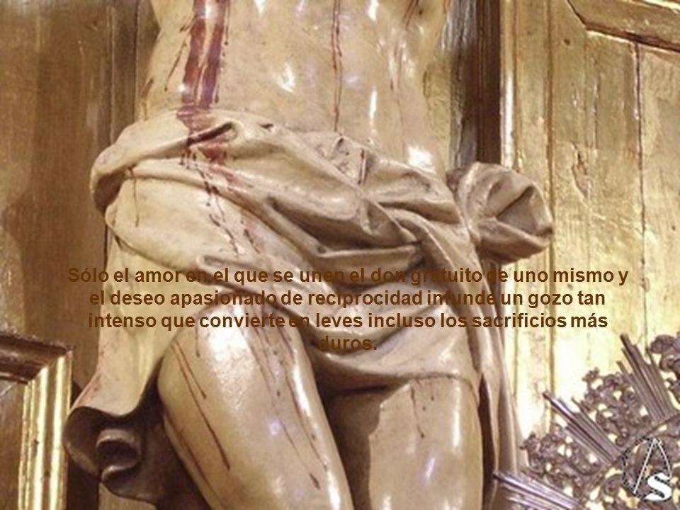 Sólo el amor en el que se unen el don gratuito de uno mismo y el deseo apasionado de reciprocidad infunde un gozo tan intenso que convierte en leves incluso los sacrificios más duros.