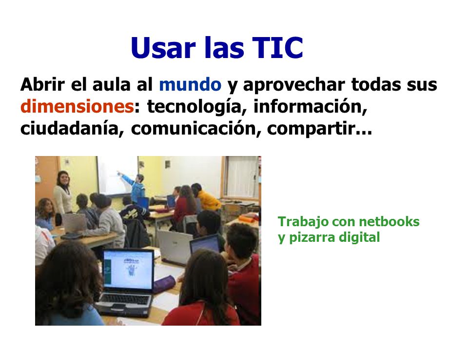 Usar las TIC Abrir el aula al mundo y aprovechar todas sus dimensiones: tecnología, información, ciudadanía, comunicación, compartir...