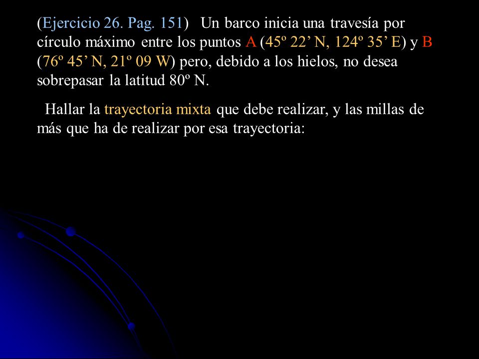 (Ejercicio 26. Pag. 151) Un barco inicia una travesía por círculo máximo entre los puntos A (45º 22’ N, 124º 35’ E) y B (76º 45’ N, 21º 09 W) pero, debido a los hielos, no desea sobrepasar la latitud 80º N.