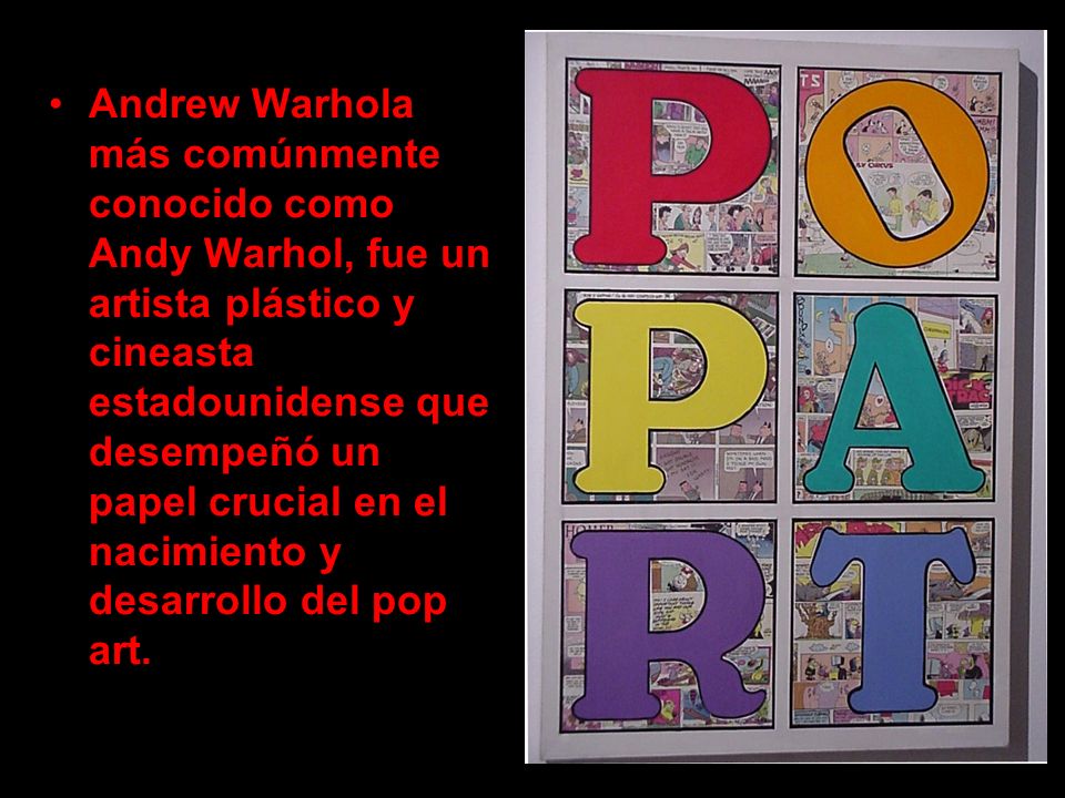 Andrew Warhola más comúnmente conocido como Andy Warhol, fue un artista plástico y cineasta estadounidense que desempeñó un papel crucial en el nacimiento y desarrollo del pop art.
