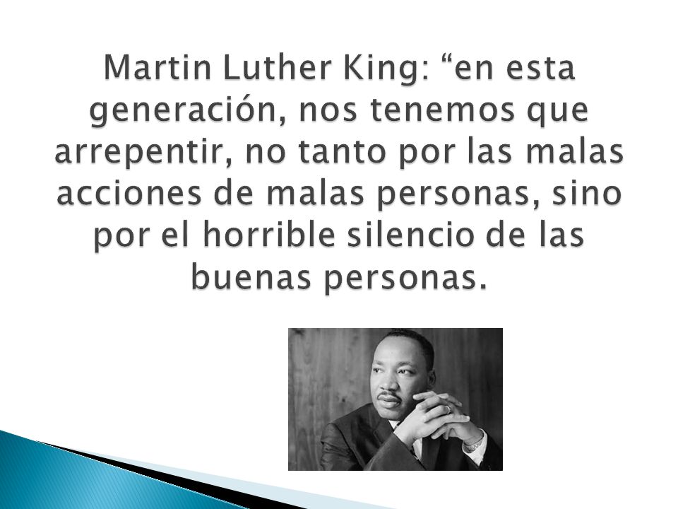 Martin Luther King: en esta generación, nos tenemos que arrepentir, no tanto por las malas acciones de malas personas, sino por el horrible silencio de las buenas personas.
