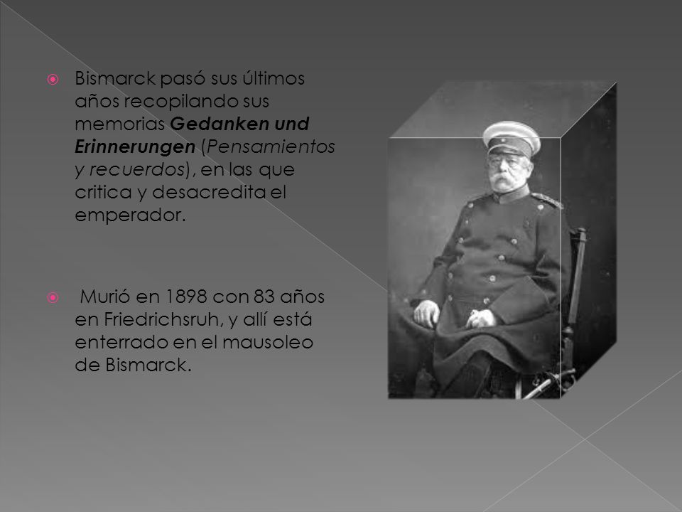 Bismarck pasó sus últimos años recopilando sus memorias Gedanken und Erinnerungen (Pensamientos y recuerdos), en las que critica y desacredita el emperador.